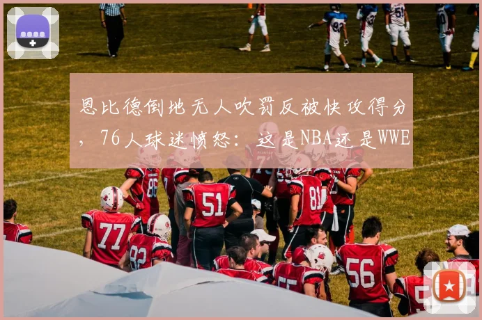 恩比德倒地无人吹罚反被快攻得分，76人球迷愤怒：这是NBA还是WWE？