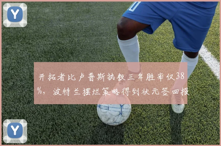 开拓者比卢普斯执教三年胜率仅38%，波特兰摆烂策略得到状元签回报率几何？