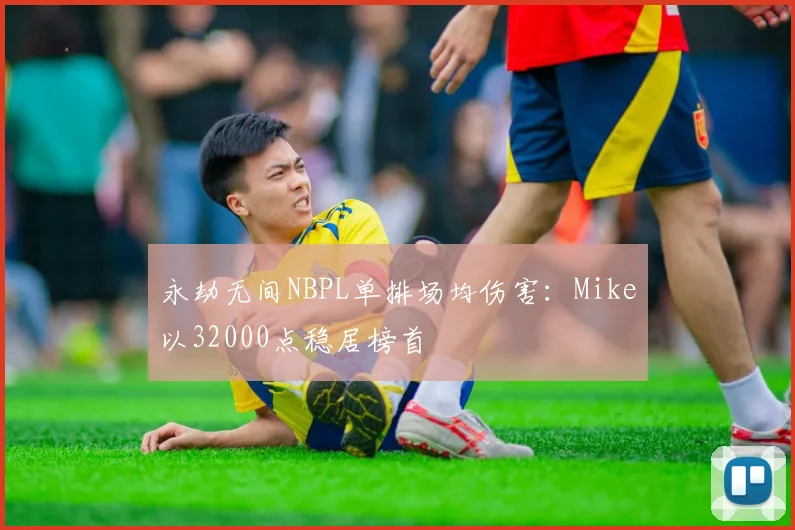 永劫无间NBPL单排场均伤害：Mike以32000点稳居榜首