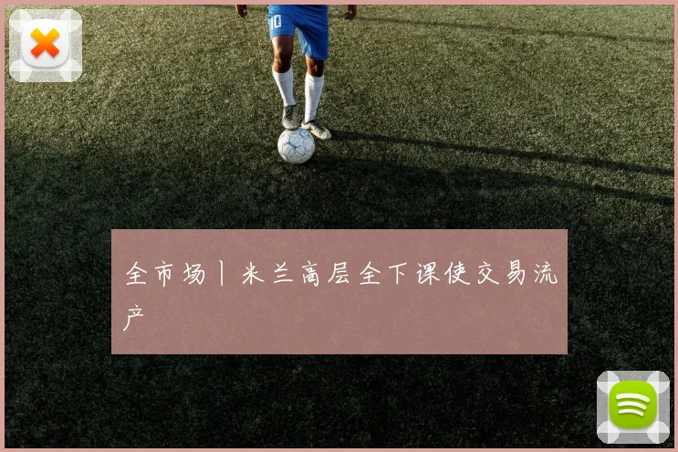 全市场丨米兰高层全下课使交易流产