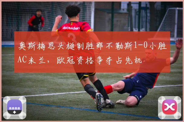 奥斯梅恩头槌制胜那不勒斯1-0小胜AC米兰，欧冠资格争夺占先机