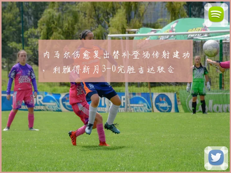 内马尔伤愈复出替补登场传射建功，利雅得新月3-0完胜吉达联合