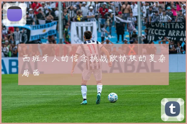西班牙人的信念挑战欧协联的复杂局面