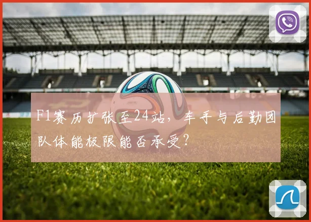 F1赛历扩张至24站，车手与后勤团队体能极限能否承受？