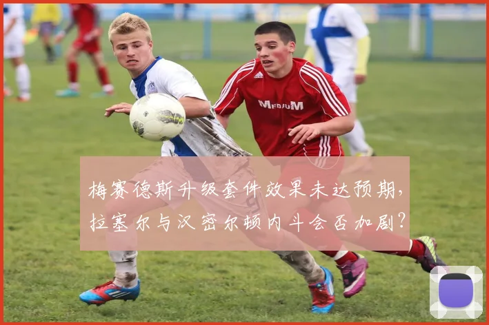 梅赛德斯升级套件效果未达预期，拉塞尔与汉密尔顿内斗会否加剧？