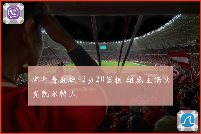 字母哥狂砍42分20篮板 雄鹿主场力克凯尔特人