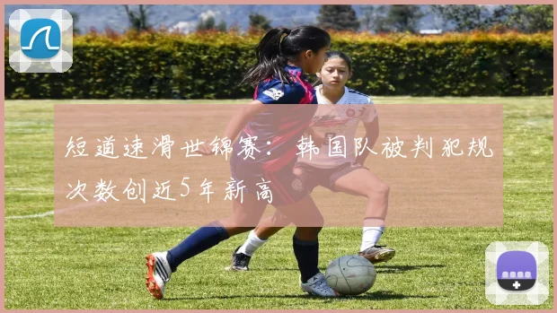 短道速滑世锦赛：韩国队被判犯规次数创近5年新高